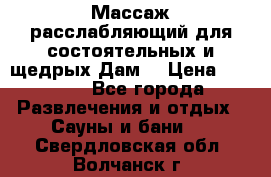 Массаж расслабляющий для состоятельных и щедрых Дам. › Цена ­ 1 100 - Все города Развлечения и отдых » Сауны и бани   . Свердловская обл.,Волчанск г.